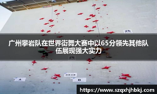 广州攀岩队在世界街舞大赛中以65分领先其他队伍展现强大实力