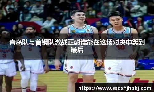 青岛队与首钢队激战正酣谁能在这场对决中笑到最后