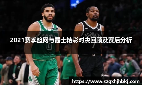 2021赛季篮网与爵士精彩对决回顾及赛后分析